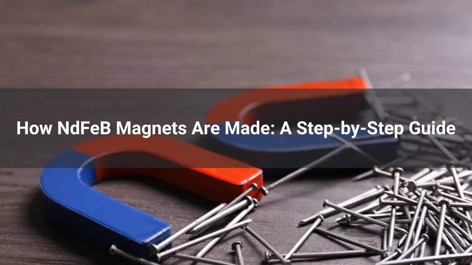 How NdFeB Magnets Are Made: A Step-by-Step Guide